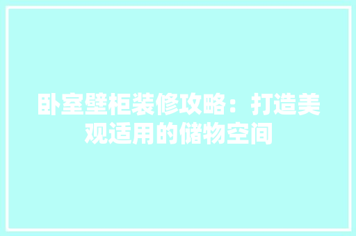 卧室壁柜装修攻略：打造美观适用的储物空间