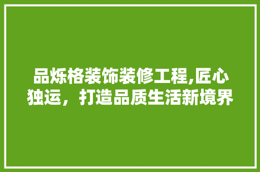 品烁格装饰装修工程,匠心独运，打造品质生活新境界 室内设计