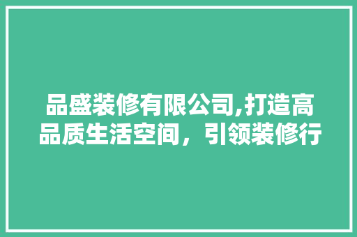 品盛装修有限公司,打造高品质生活空间，引领装修行业新风尚