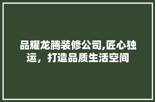 品耀龙腾装修公司,匠心独运，打造品质生活空间 家居装修