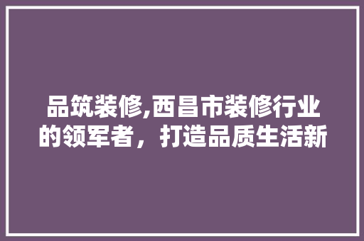 品筑装修,西昌市装修行业的领军者，打造品质生活新标杆