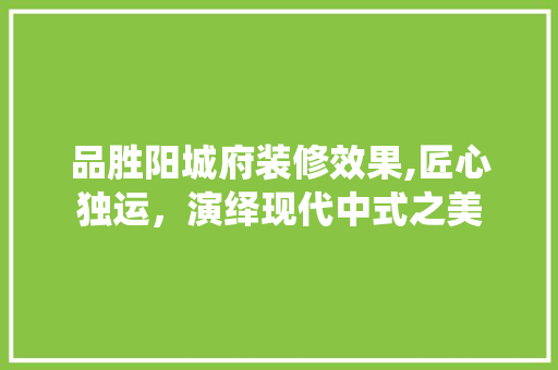 品胜阳城府装修效果,匠心独运，演绎现代中式之美