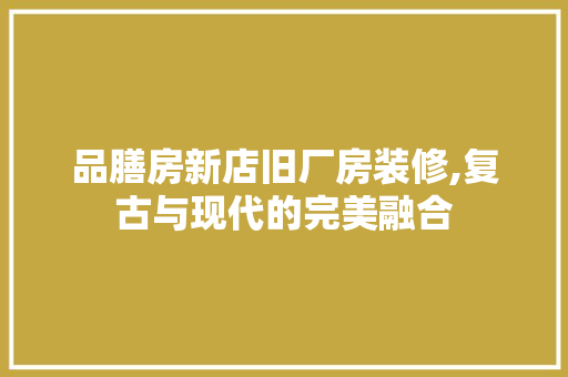 品膳房新店旧厂房装修,复古与现代的完美融合 室内设计