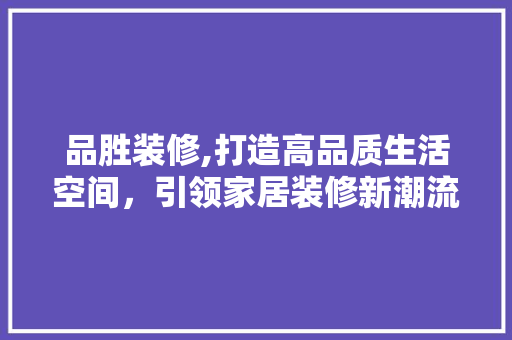 品胜装修,打造高品质生活空间，引领家居装修新潮流 家居装修