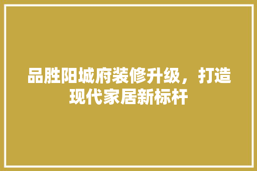 品胜阳城府装修升级，打造现代家居新标杆 现代风格装饰