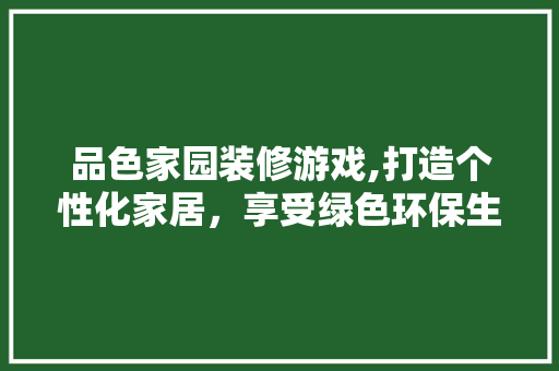 品色家园装修游戏,打造个性化家居，享受绿色环保生活 现代风格装饰