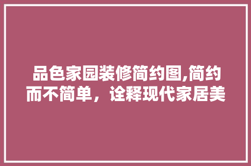 品色家园装修简约图,简约而不简单，诠释现代家居美学 现代风格装饰