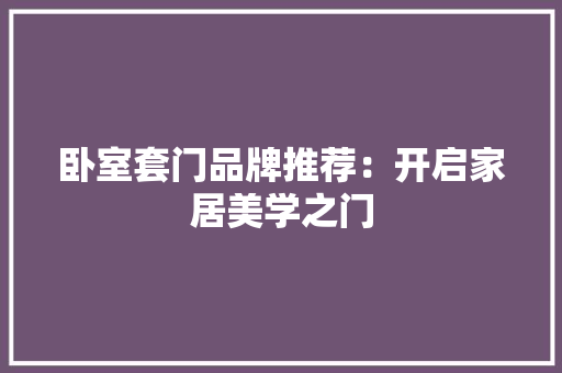 卧室套门品牌推荐：开启家居美学之门 家居装修
