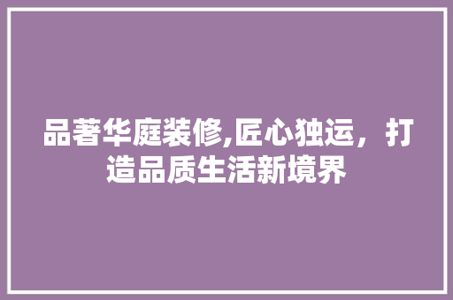 品著华庭装修,匠心独运，打造品质生活新境界