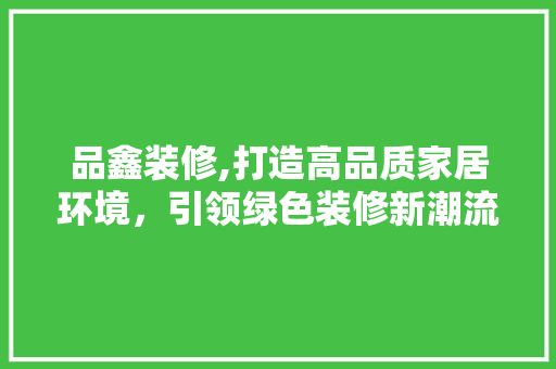 品鑫装修,打造高品质家居环境，引领绿色装修新潮流 室内设计