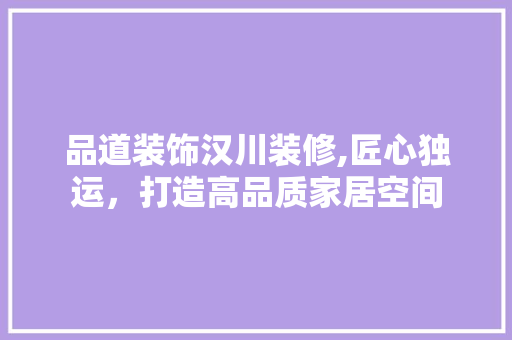 品道装饰汉川装修,匠心独运，打造高品质家居空间