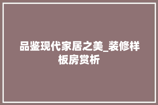 品鉴现代家居之美_装修样板房赏析 室内设计