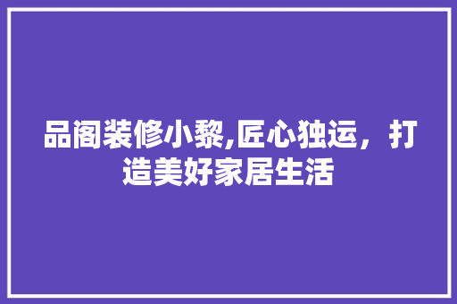 品阁装修小黎,匠心独运，打造美好家居生活