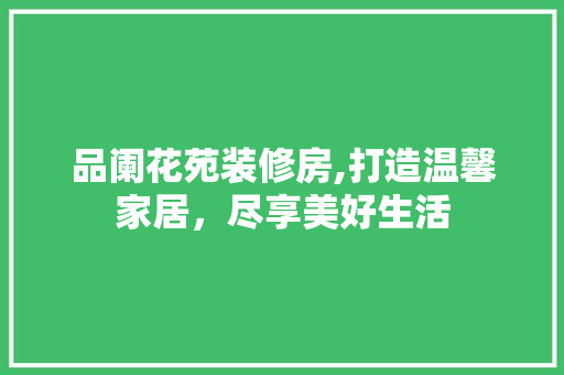 品阑花苑装修房,打造温馨家居，尽享美好生活 家居装修