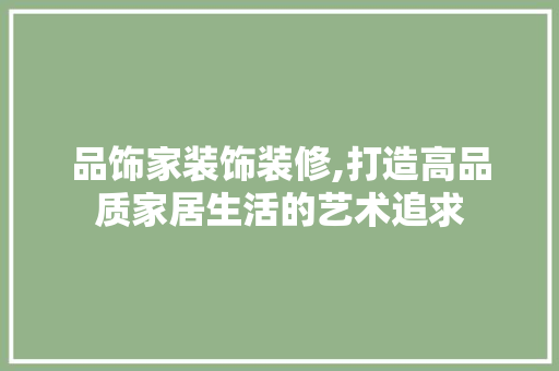 品饰家装饰装修,打造高品质家居生活的艺术追求 木雕艺术