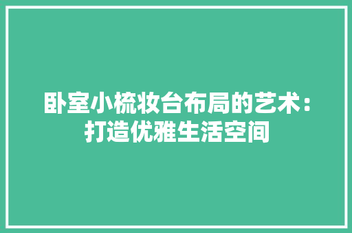 卧室小梳妆台布局的艺术：打造优雅生活空间 家居装修