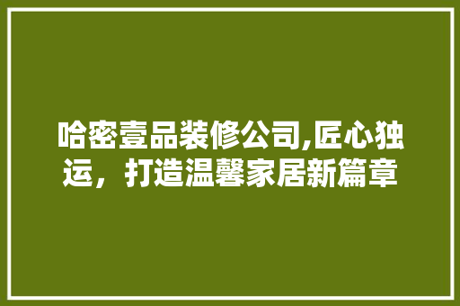 哈密壹品装修公司,匠心独运，打造温馨家居新篇章