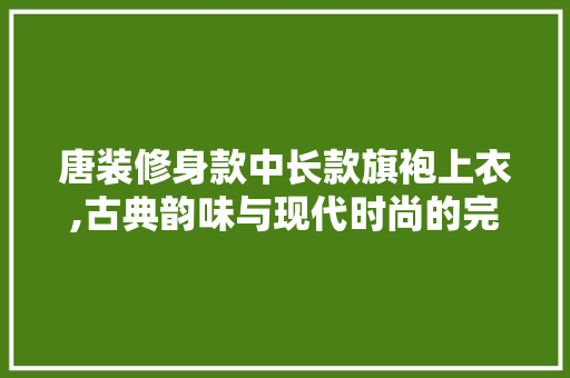 唐装修身款中长款旗袍上衣,古典韵味与现代时尚的完美融合