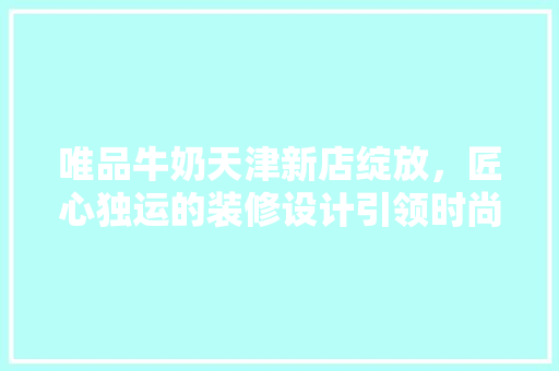 唯品牛奶天津新店绽放，匠心独运的装修设计引领时尚潮流