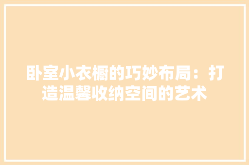 卧室小衣橱的巧妙布局：打造温馨收纳空间的艺术 家居装修