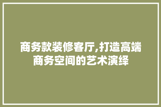 商务款装修客厅,打造高端商务空间的艺术演绎 中式风格装饰
