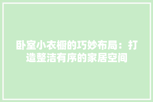 卧室小衣橱的巧妙布局：打造整洁有序的家居空间 家居装修