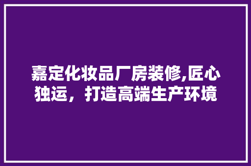 嘉定化妆品厂房装修,匠心独运，打造高端生产环境 卧室装修