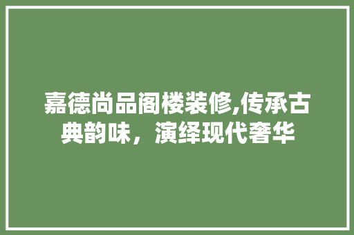 嘉德尚品阁楼装修,传承古典韵味，演绎现代奢华