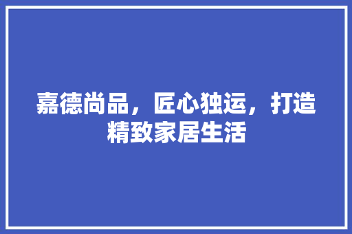 嘉德尚品，匠心独运，打造精致家居生活