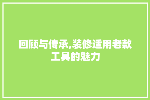 回顾与传承,装修适用老款工具的魅力