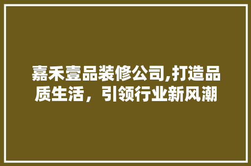 嘉禾壹品装修公司,打造品质生活，引领行业新风潮 室内设计