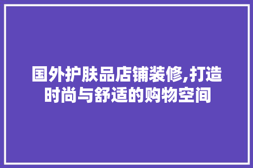 国外护肤品店铺装修,打造时尚与舒适的购物空间 家居装修