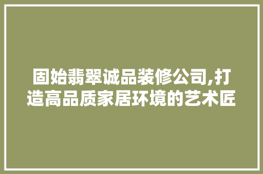 固始翡翠诚品装修公司,打造高品质家居环境的艺术匠人