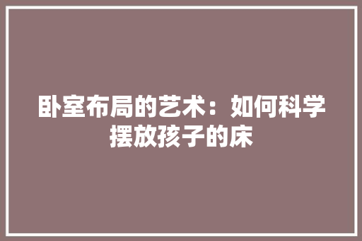 卧室布局的艺术：如何科学摆放孩子的床 家居装修
