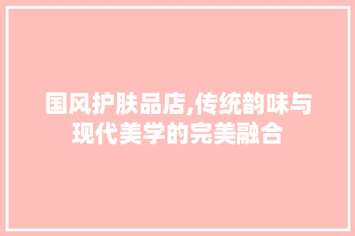国风护肤品店,传统韵味与现代美学的完美融合 客厅装修