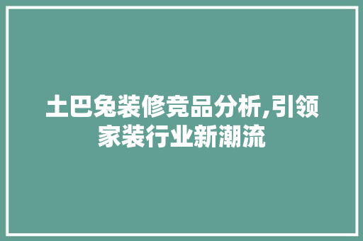 土巴兔装修竞品分析,引领家装行业新潮流 地板材料