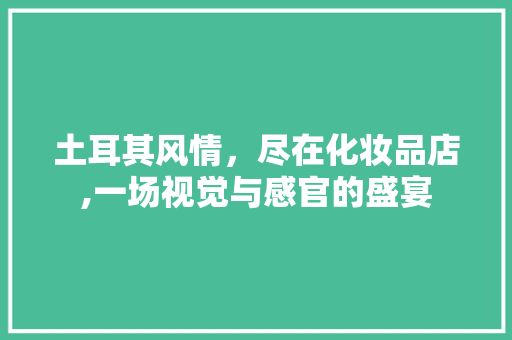 土耳其风情，尽在化妆品店,一场视觉与感官的盛宴