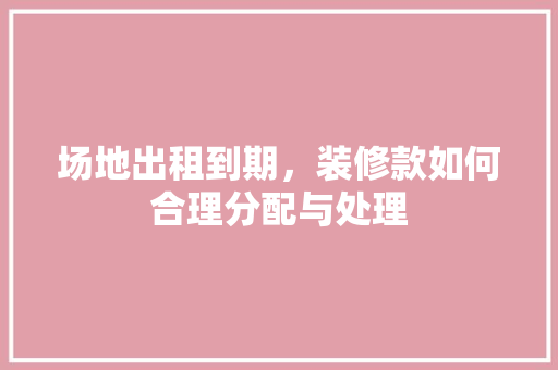 场地出租到期，装修款如何合理分配与处理