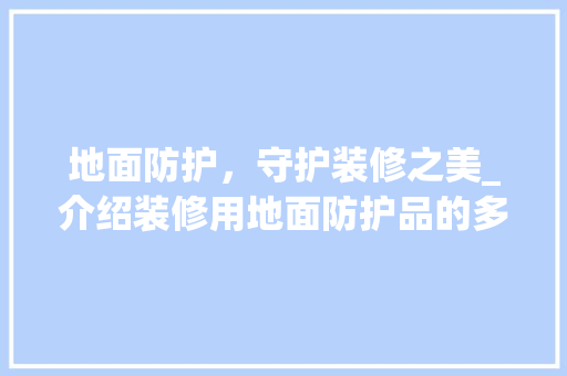 地面防护，守护装修之美_介绍装修用地面防护品的多重价值 家居装修