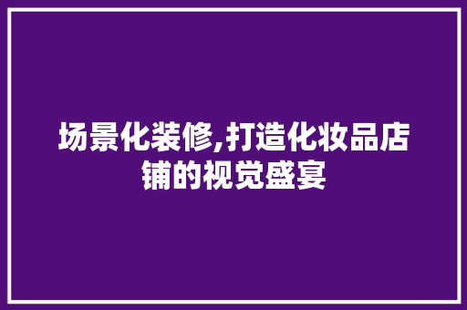 场景化装修,打造化妆品店铺的视觉盛宴
