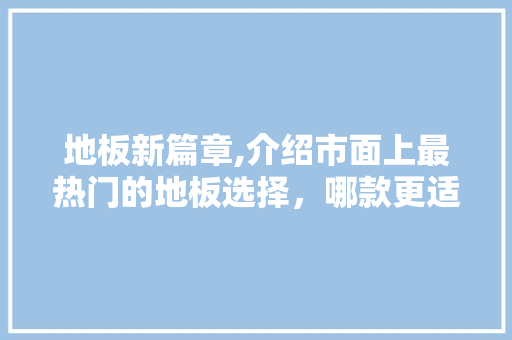 地板新篇章,介绍市面上最热门的地板选择，哪款更适合您的家