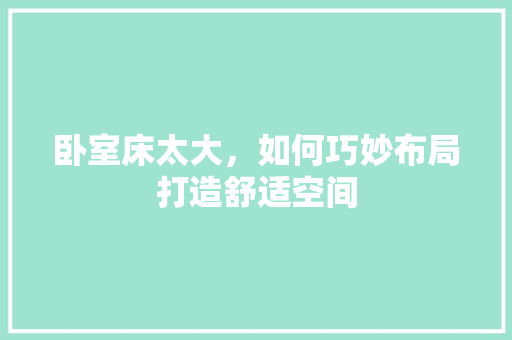 卧室床太大，如何巧妙布局打造舒适空间 家居装修