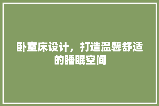卧室床设计，打造温馨舒适的睡眠空间 家居装修