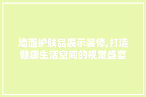 墙面护肤品展示装修,打造健康生活空间的视觉盛宴