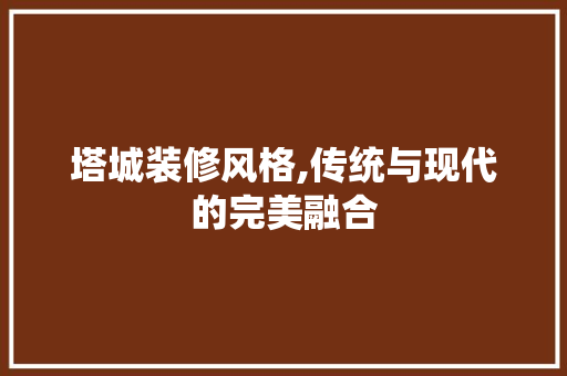 塔城装修风格,传统与现代的完美融合 软装设计
