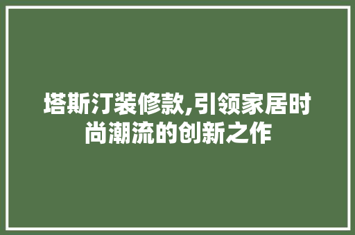 塔斯汀装修款,引领家居时尚潮流的创新之作 室内设计