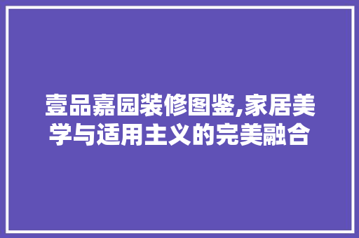 壹品嘉园装修图鉴,家居美学与适用主义的完美融合