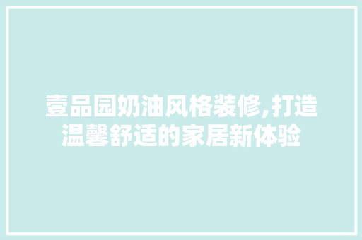 壹品园奶油风格装修,打造温馨舒适的家居新体验 现代风格装饰