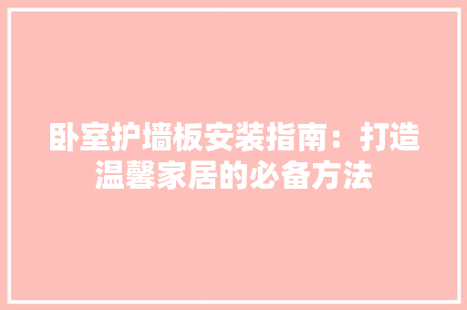 卧室护墙板安装指南：打造温馨家居的必备方法 家居装修