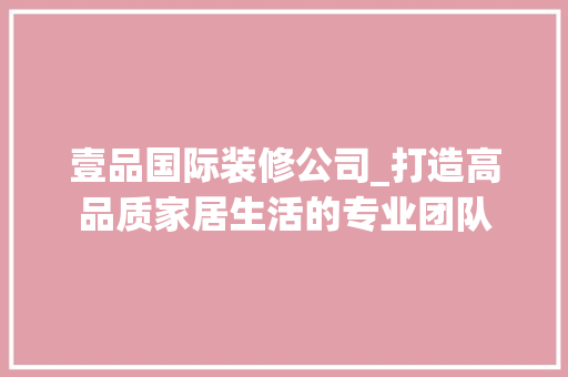 壹品国际装修公司_打造高品质家居生活的专业团队